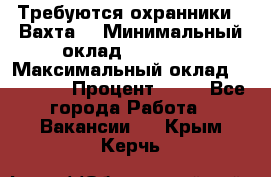 Требуются охранники . Вахта. › Минимальный оклад ­ 47 900 › Максимальный оклад ­ 79 200 › Процент ­ 20 - Все города Работа » Вакансии   . Крым,Керчь